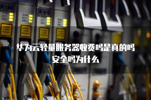 华为云轻量服务器收费吗是真的吗安全吗为什么