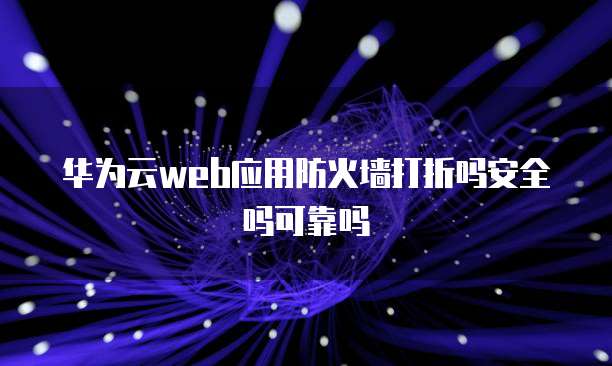 华为云web应用防火墙打折吗安全吗可靠吗