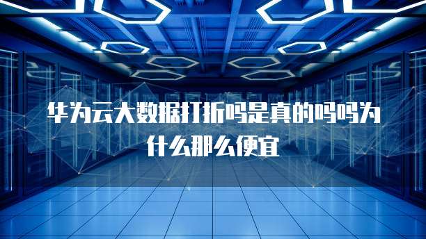 华为云大数据打折吗是真的吗吗为什么那么便宜