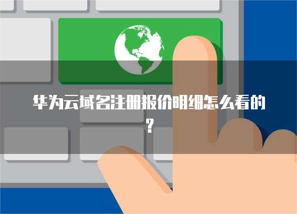 华为云域名注册报价明细怎么看的?