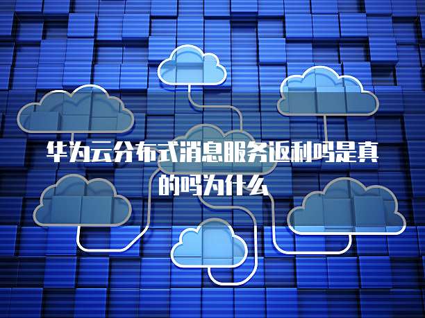 华为云分布式消息服务返利吗是真的吗为什么