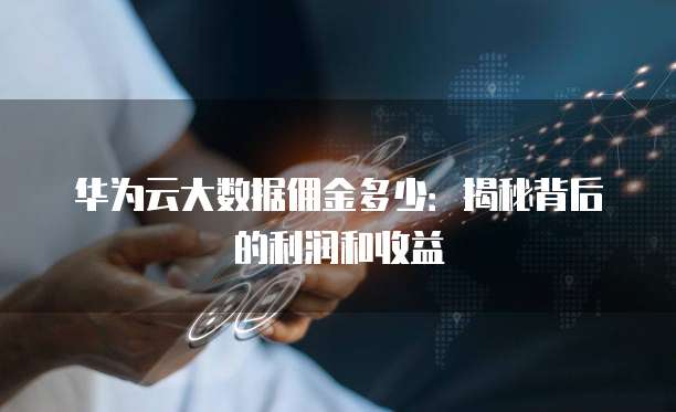 华为云大数据佣金多少：揭秘背后的利润和收益