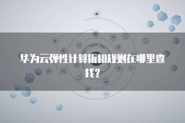 华为云弹性计算折扣规则在哪里查找?