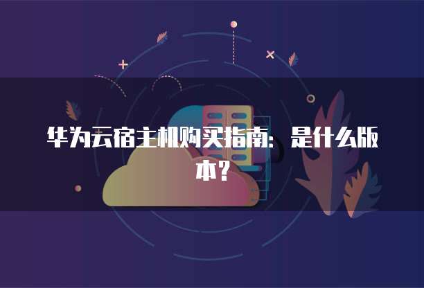 华为云宿主机购买指南:是什么版本?