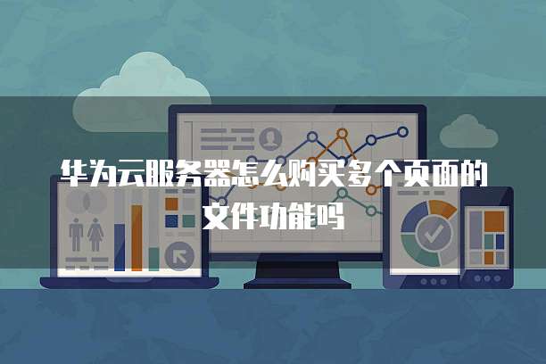 华为云服务器怎么购买多个页面的文件功能吗