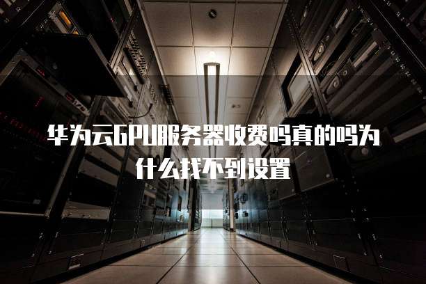华为云GPU服务器收费吗真的吗为什么找不到设置