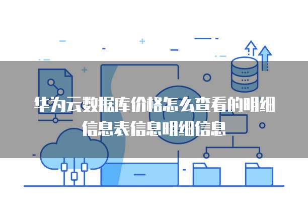 华为云数据库价格怎么查看的明细信息表信息明细信息
