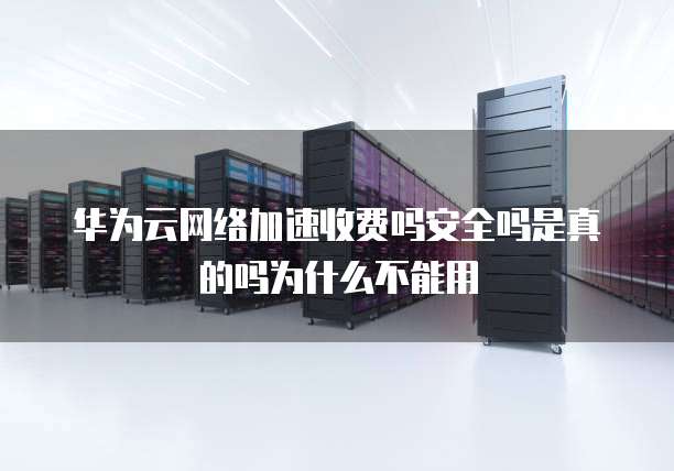 华为云网络加速收费吗安全吗是真的吗为什么不能用