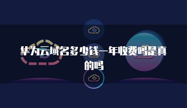 华为云域名多少钱一年收费吗是真的吗