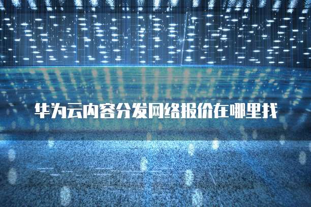 华为云内容分发网络报价在哪里找