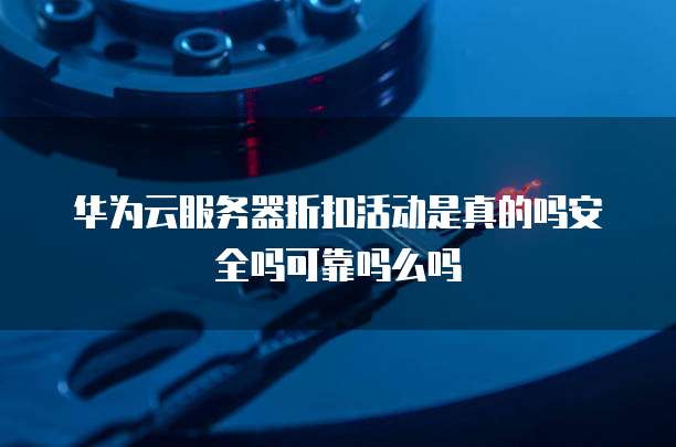 华为云服务器折扣活动是真的吗安全吗可靠吗么吗