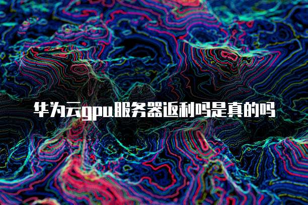 华为云gpu服务器返利吗是真的吗