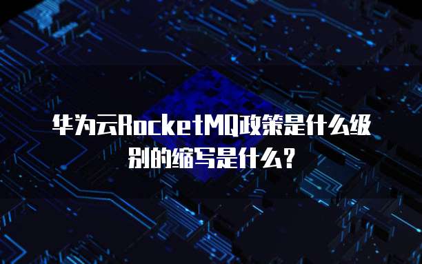 华为云RocketMQ政策是什么级别的缩写是什么?
