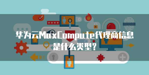 华为云MaxCompute代理商信息是什么类型?