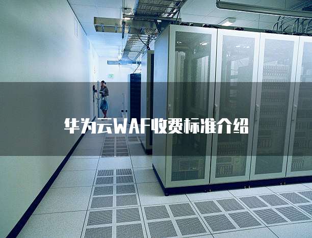 华为云WAF收费标准介绍