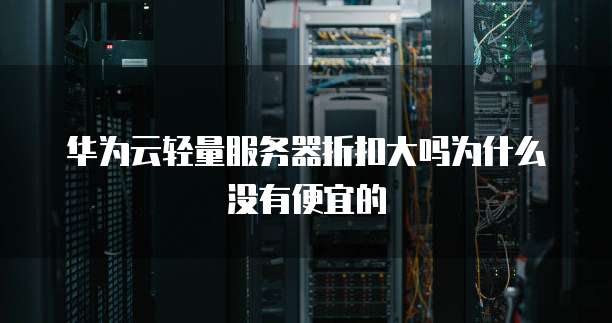华为云轻量服务器折扣大吗为什么没有便宜的