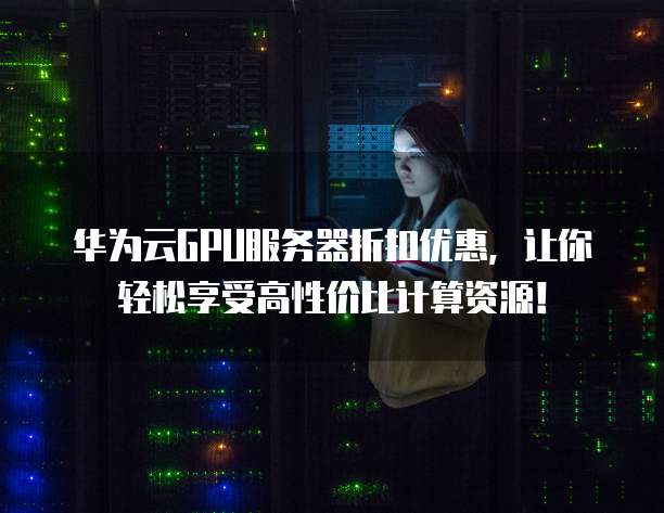 华为云GPU服务器折扣优惠,让你轻松享受高性价比计算资源!