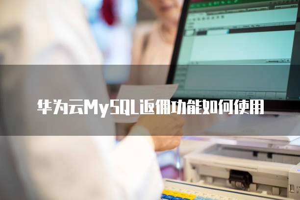 华为云MySQL返佣功能如何使用