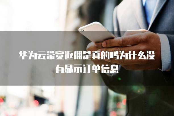 华为云带宽返佣是真的吗为什么没有显示订单信息