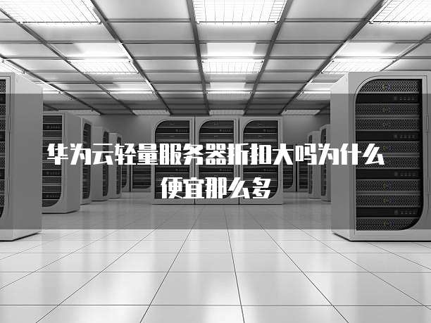 华为云轻量服务器折扣大吗为什么便宜那么多