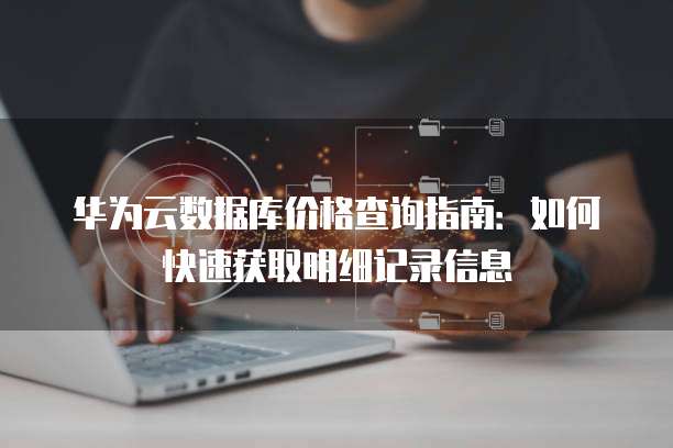 华为云数据库价格查询指南:如何快速获取明细记录信息