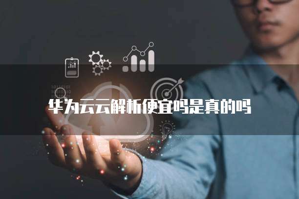 华为云云解析便宜吗是真的吗