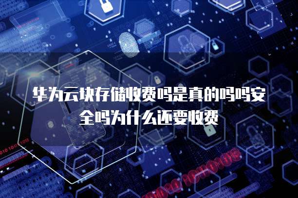 华为云块存储收费吗是真的吗吗安全吗为什么还要收费