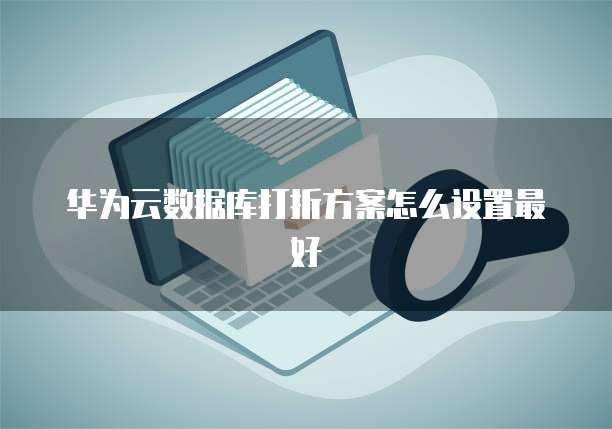 华为云数据库打折方案怎么设置最好