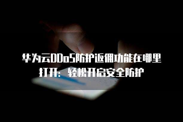 华为云DDoS防护返佣功能在哪里打开：轻松开启安全防护