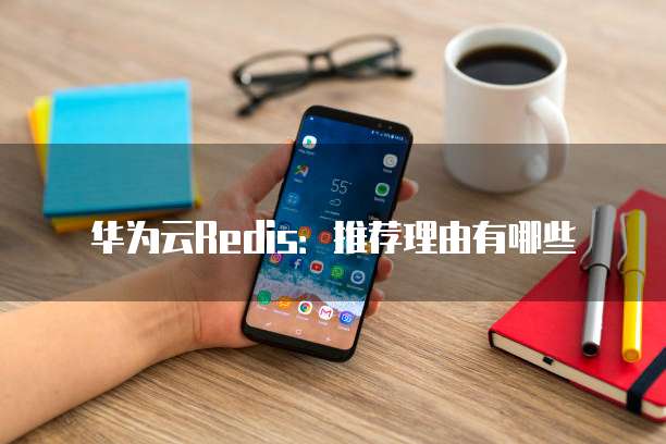 华为云Redis：推荐理由有哪些