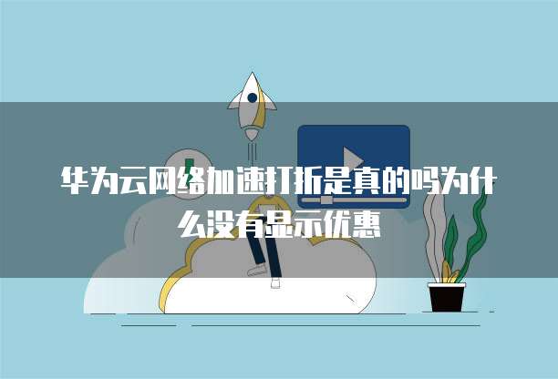 华为云网络加速打折是真的吗为什么没有显示优惠