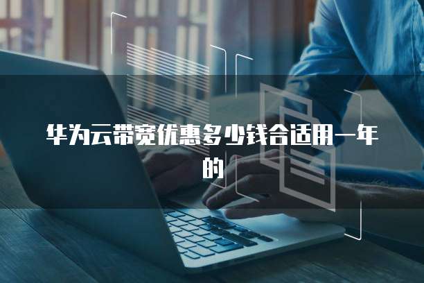 华为云带宽优惠多少钱合适用一年的