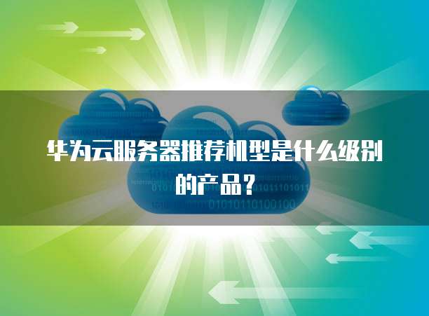 华为云服务器推荐机型是什么级别的产品?