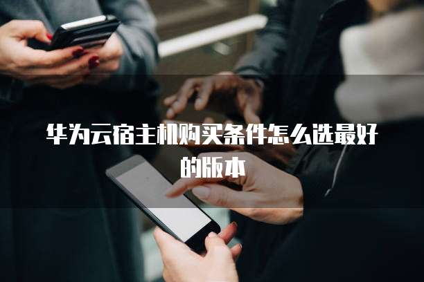 华为云宿主机购买条件怎么选最好的版本