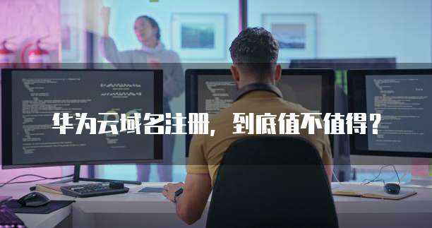 华为云域名注册,到底值不值得?
