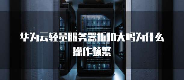 华为云轻量服务器折扣大吗为什么操作频繁
