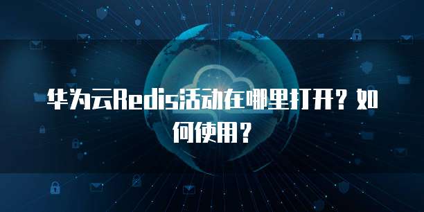 华为云Redis活动在哪里打开?如何使用?