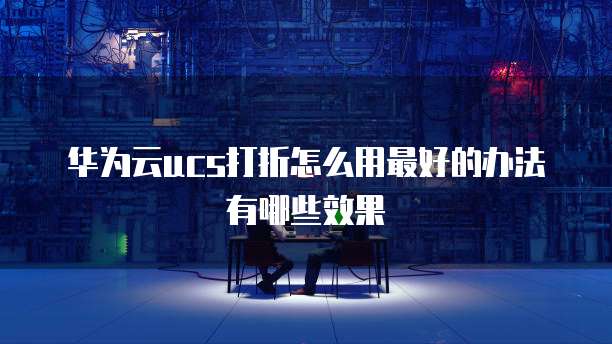 华为云ucs打折怎么用最好的办法有哪些效果