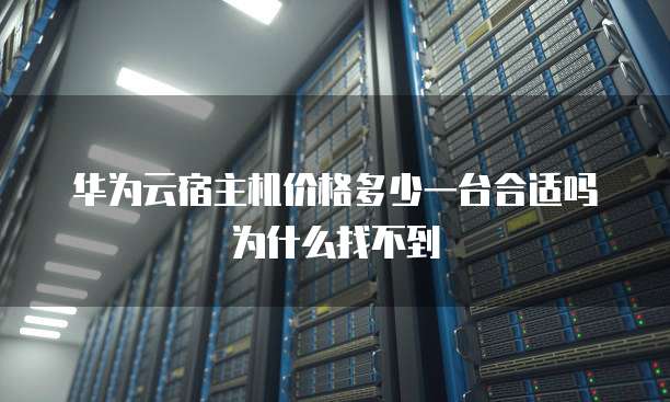 华为云宿主机价格多少一台合适吗为什么找不到