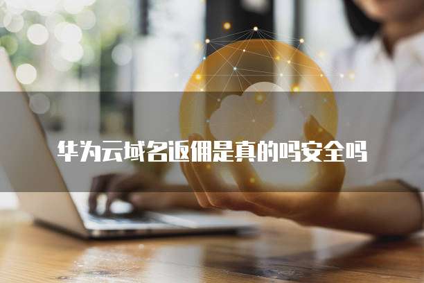 华为云域名返佣是真的吗安全吗