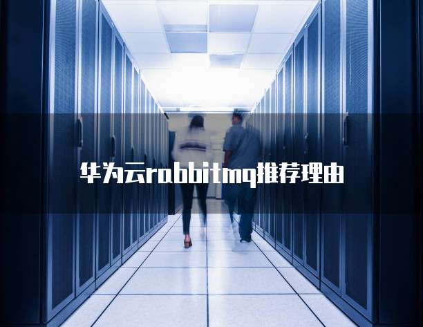 华为云rabbitmq推荐理由