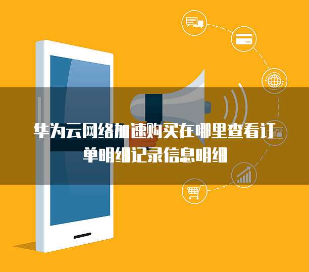 华为云网络加速购买在哪里查看订单明细记录信息明细