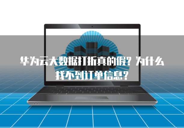 华为云大数据打折真的假?为什么找不到订单信息?