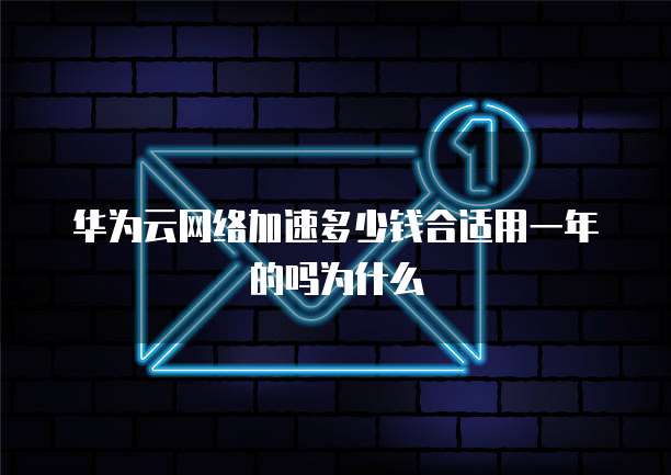 华为云网络加速多少钱合适用一年的吗为什么