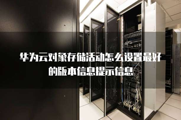 华为云对象存储活动怎么设置最好的版本信息提示信息