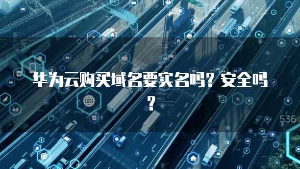 华为云购买域名要实名吗?安全吗?