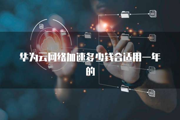 华为云网络加速多少钱合适用一年的
