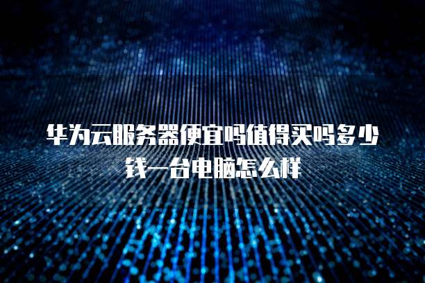 华为云服务器便宜吗值得买吗多少钱一台电脑怎么样