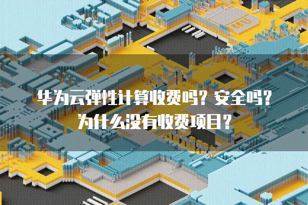 华为云弹性计算收费吗?安全吗?为什么没有收费项目?