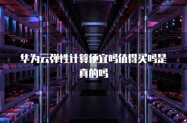 华为云弹性计算便宜吗值得买吗是真的吗